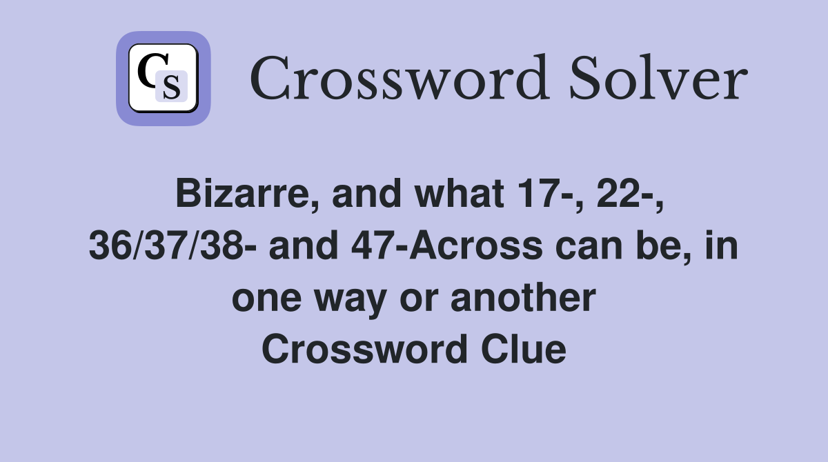Bizarre, and what 17, 22, 36/37/38 and 47Across can be, in one way